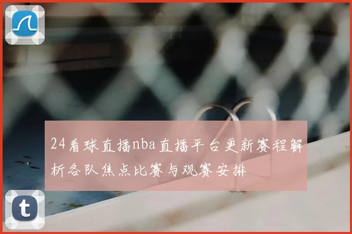 24看球直播nba直播平台更新赛程解析各队焦点比赛与观赛安排