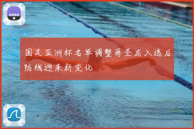 国足亚洲杯名单调整蒋圣龙入选后防线迎来新变化