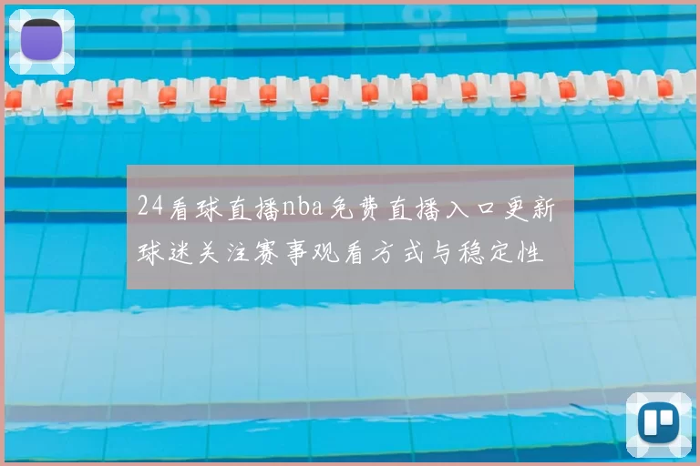 24看球直播nba免费直播入口更新 球迷关注赛事观看方式与稳定性