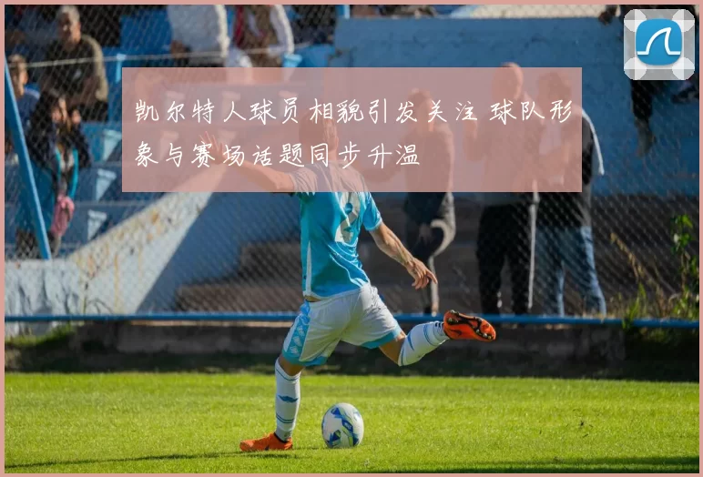 凯尔特人球员相貌引发关注 球队形象与赛场话题同步升温