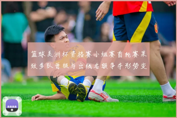 篮球美洲杯资格赛小组赛首轮赛果致多队晋级与出线名额争夺形势变化
