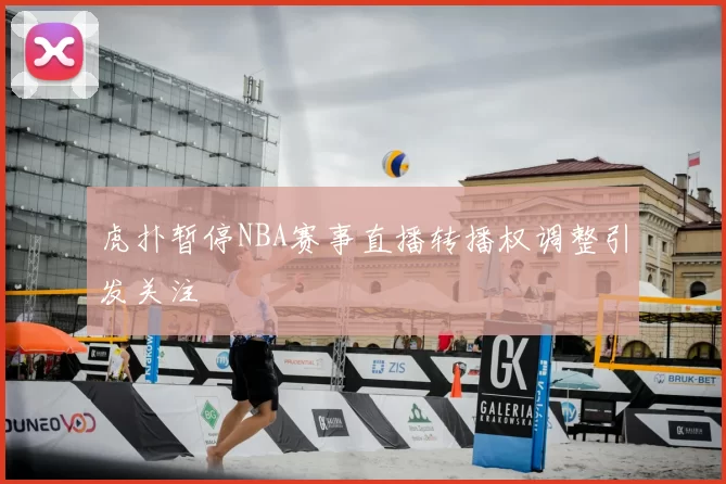 虎扑暂停NBA赛事直播转播权调整引发关注