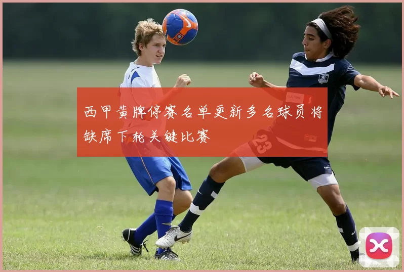 西甲黄牌停赛名单更新多名球员将缺席下轮关键比赛