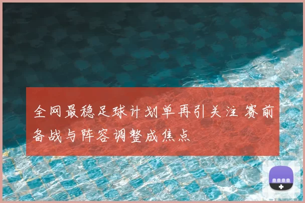 全网最稳足球计划单再引关注 赛前备战与阵容调整成焦点