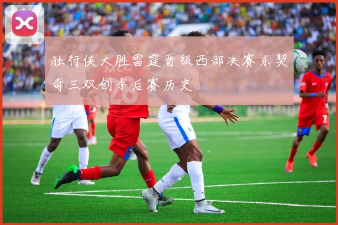 独行侠大胜雷霆晋级西部决赛东契奇三双创季后赛历史