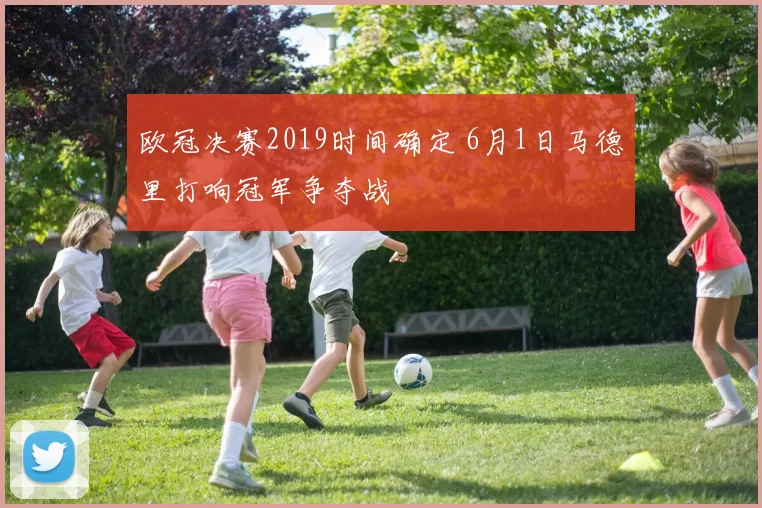 欧冠决赛2019时间确定 6月1日马德里打响冠军争夺战