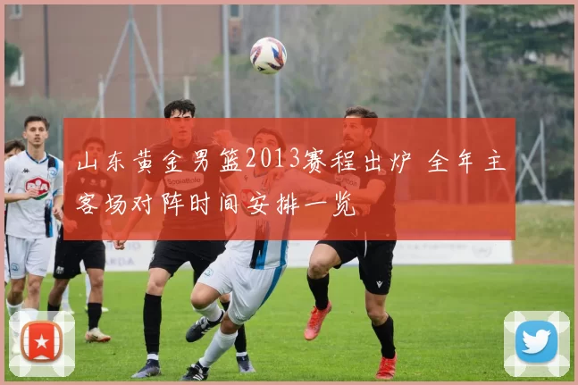 山东黄金男篮2013赛程出炉 全年主客场对阵时间安排一览