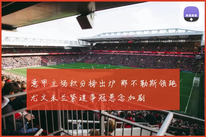 意甲主场积分榜出炉 那不勒斯领跑尤文米兰紧追争冠悬念加剧