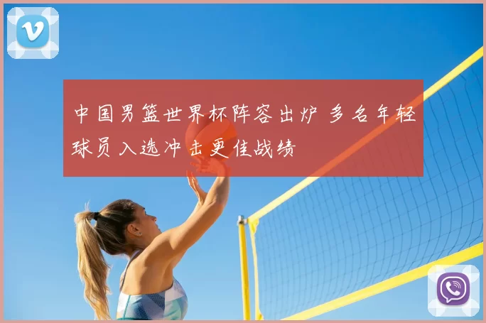 中国男篮世界杯阵容出炉 多名年轻球员入选冲击更佳战绩