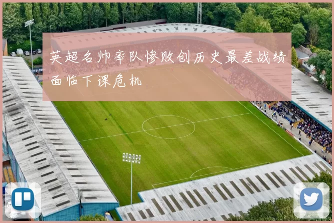 英超名帅率队惨败创历史最差战绩面临下课危机