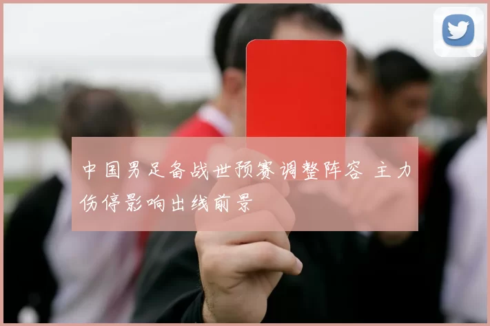 中国男足备战世预赛调整阵容 主力伤停影响出线前景