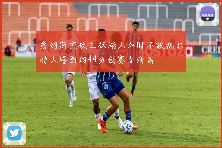 詹姆斯空砍三双湖人加时不敌凯尔特人塔图姆44分创赛季新高