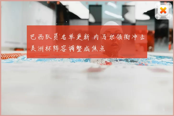 巴西队员名单更新 内马尔领衔冲击美洲杯阵容调整成焦点