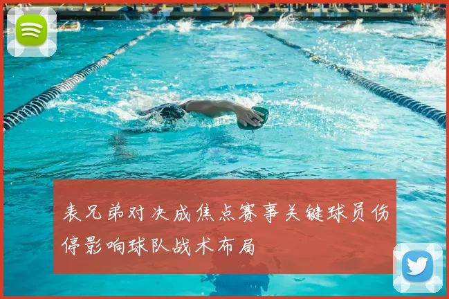 表兄弟对决成焦点赛事关键球员伤停影响球队战术布局