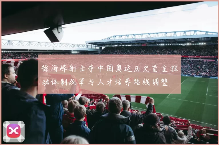 徐海峰射击夺中国奥运历史首金推动体制改革与人才培养路线调整