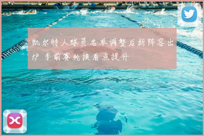 凯尔特人球员名单调整后新阵容出炉 季前赛轮换看点提升