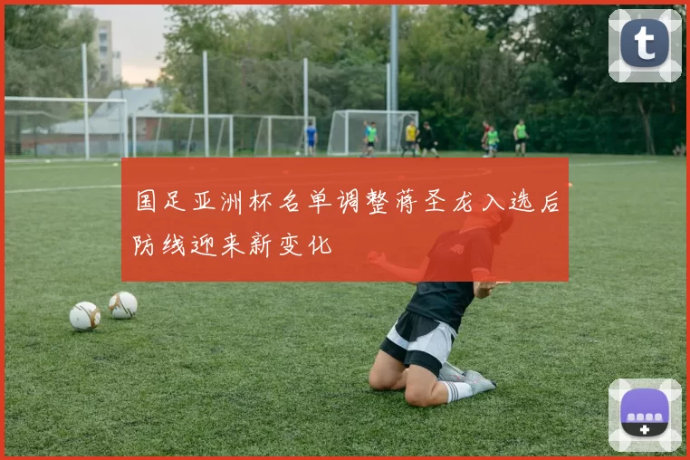 国足亚洲杯名单调整蒋圣龙入选后防线迎来新变化