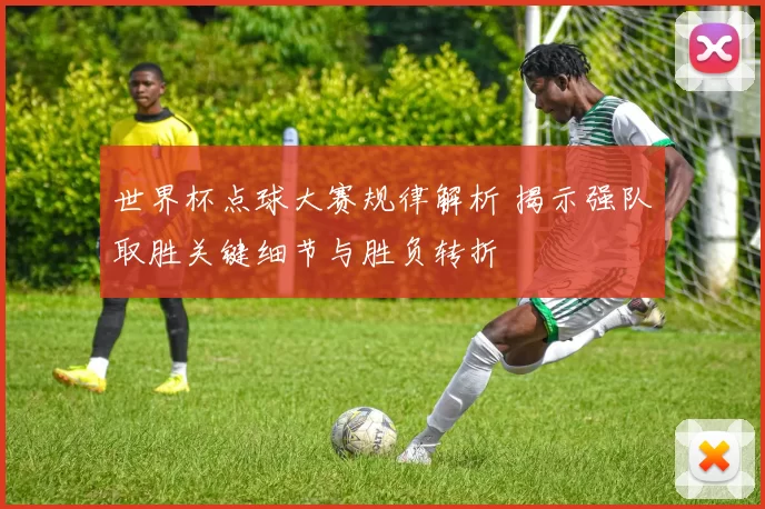 世界杯点球大赛规律解析 揭示强队取胜关键细节与胜负转折