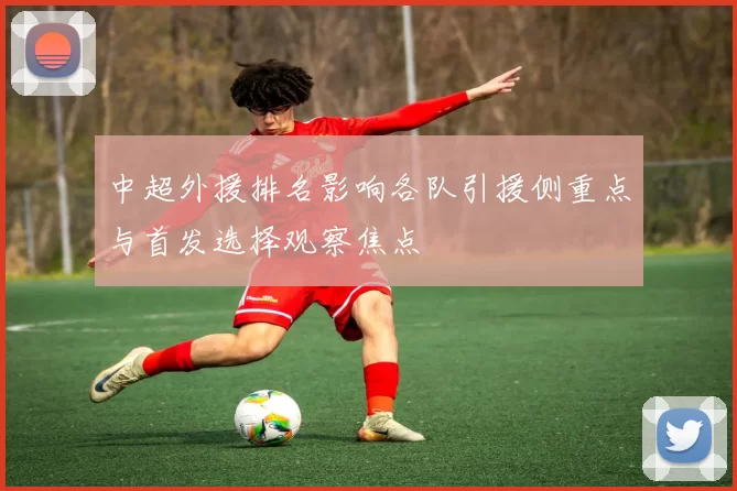 中超外援排名影响各队引援侧重点与首发选择观察焦点