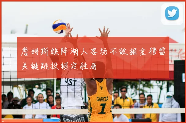 詹姆斯缺阵湖人客场不敌掘金穆雷关键跳投锁定胜局