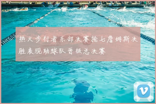 热火步行者东部决赛抢七詹姆斯决胜表现助球队晋级总决赛