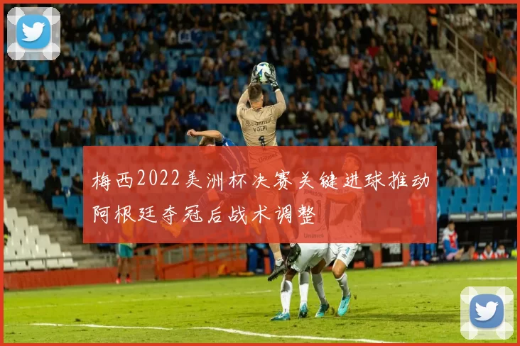 梅西2022美洲杯决赛关键进球推动阿根廷夺冠后战术调整