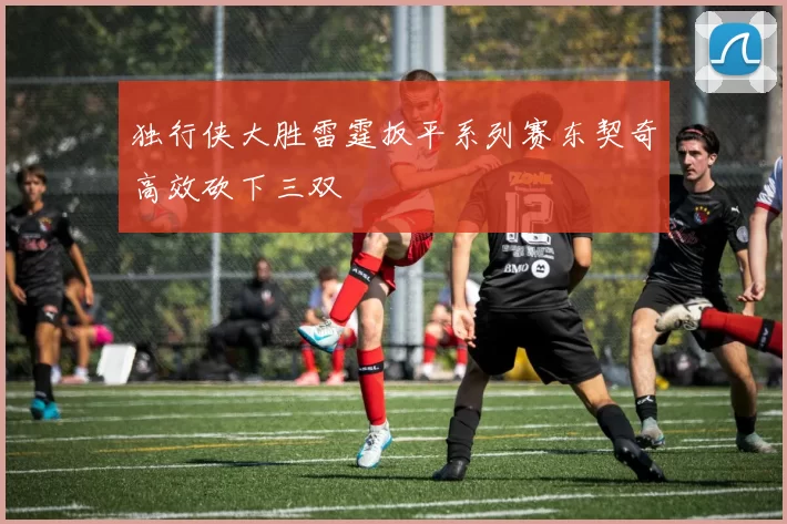 独行侠大胜雷霆扳平系列赛东契奇高效砍下三双