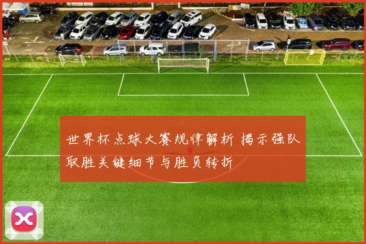 世界杯点球大赛规律解析 揭示强队取胜关键细节与胜负转折