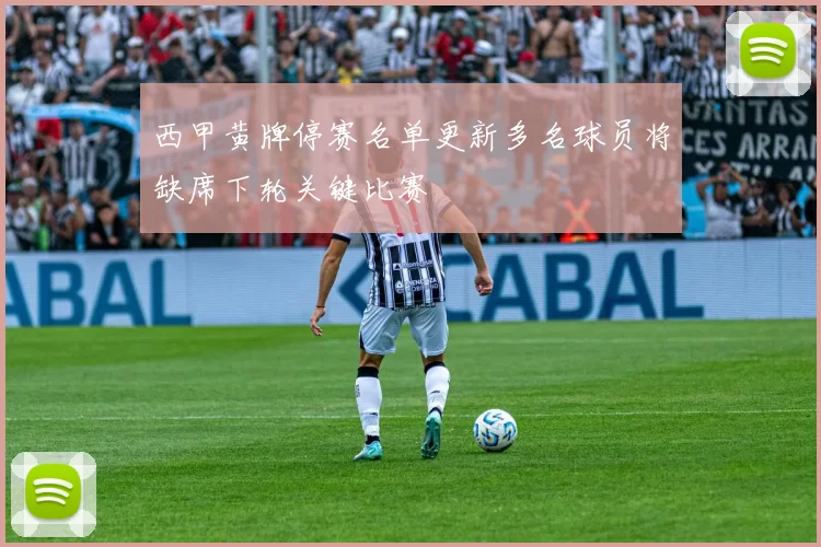 西甲黄牌停赛名单更新多名球员将缺席下轮关键比赛