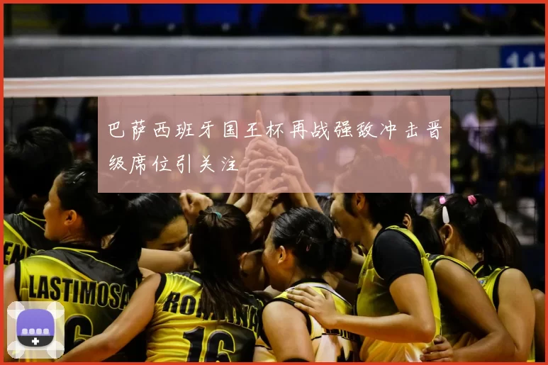 巴萨西班牙国王杯再战强敌冲击晋级席位引关注