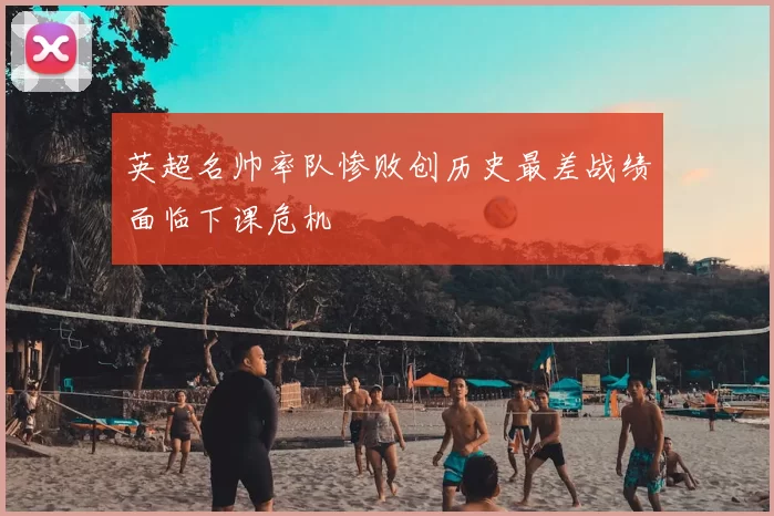 英超名帅率队惨败创历史最差战绩面临下课危机