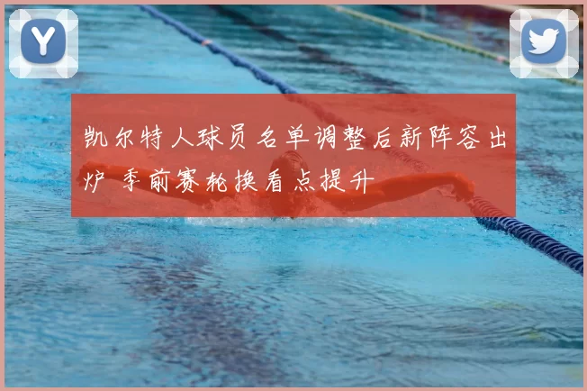 凯尔特人球员名单调整后新阵容出炉 季前赛轮换看点提升