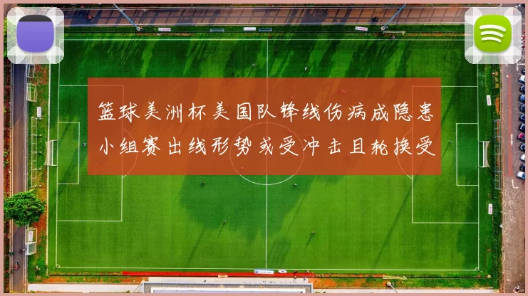 篮球美洲杯美国队锋线伤病成隐患小组赛出线形势或受冲击且轮换受限