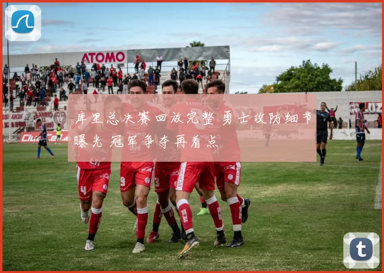 库里总决赛回放完整 勇士攻防细节曝光 冠军争夺再看点