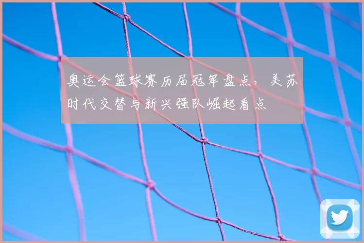 奥运会篮球赛历届冠军盘点,美苏时代交替与新兴强队崛起看点