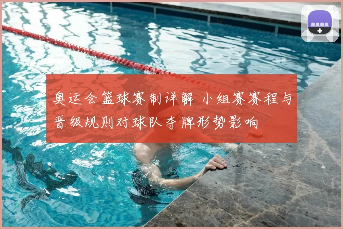 奥运会篮球赛制详解 小组赛赛程与晋级规则对球队夺牌形势影响