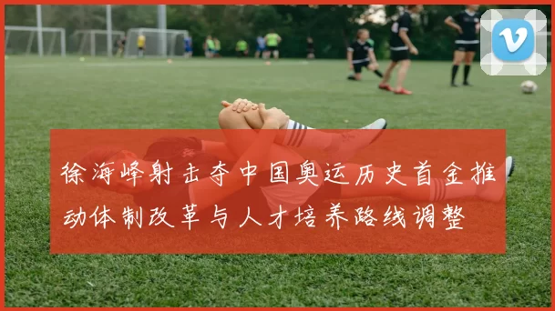 徐海峰射击夺中国奥运历史首金推动体制改革与人才培养路线调整