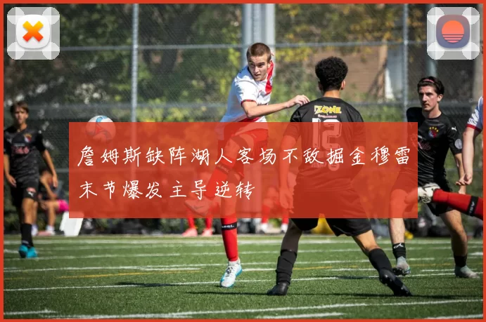 詹姆斯缺阵湖人客场不敌掘金穆雷末节爆发主导逆转