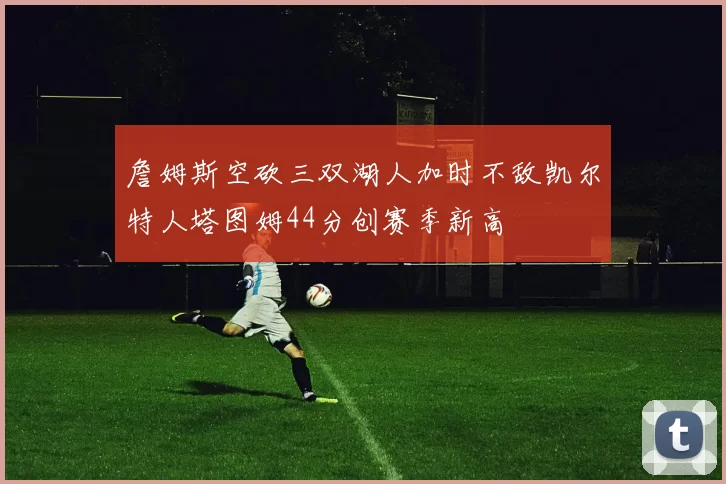 詹姆斯空砍三双湖人加时不敌凯尔特人塔图姆44分创赛季新高