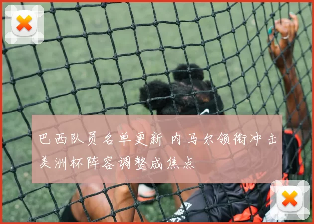 巴西队员名单更新 内马尔领衔冲击美洲杯阵容调整成焦点