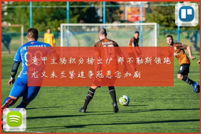 意甲主场积分榜出炉 那不勒斯领跑尤文米兰紧追争冠悬念加剧