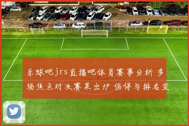 乐球吧jrs直播吧体育赛事分析 多场焦点对决赛果出炉 伤停与排名变化受关注