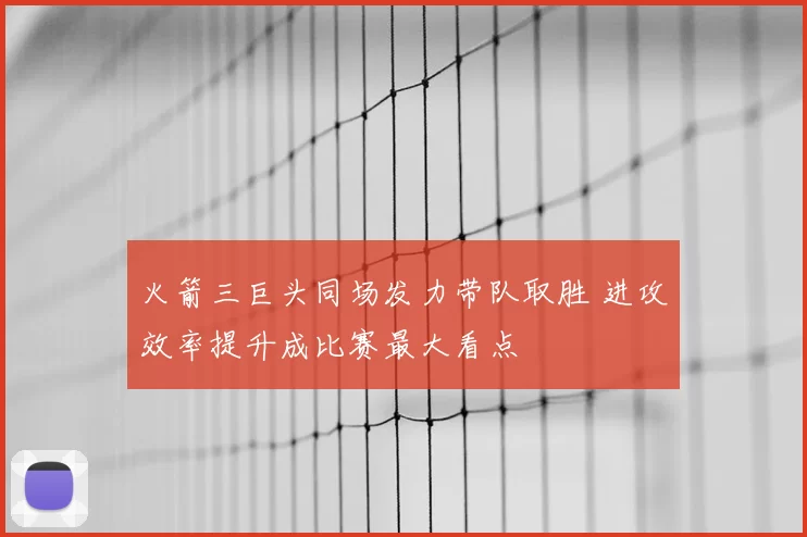 火箭三巨头同场发力带队取胜 进攻效率提升成比赛最大看点