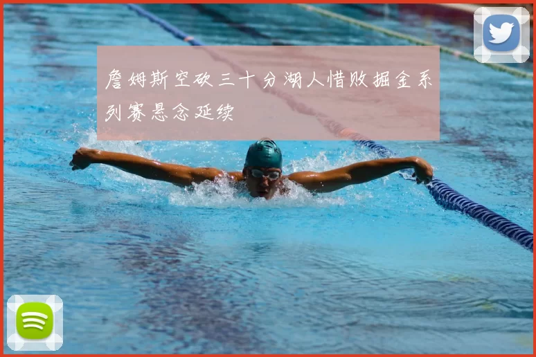 詹姆斯空砍三十分湖人惜败掘金系列赛悬念延续