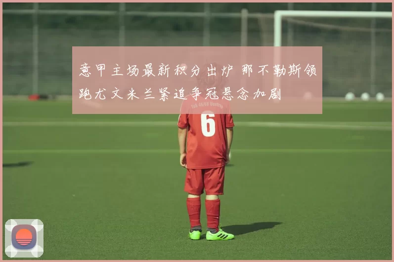 意甲主场最新积分出炉 那不勒斯领跑尤文米兰紧追争冠悬念加剧