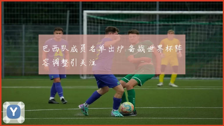 巴西队成员名单出炉 备战世界杯阵容调整引关注