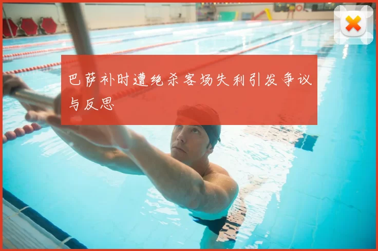 巴萨补时遭绝杀客场失利引发争议与反思