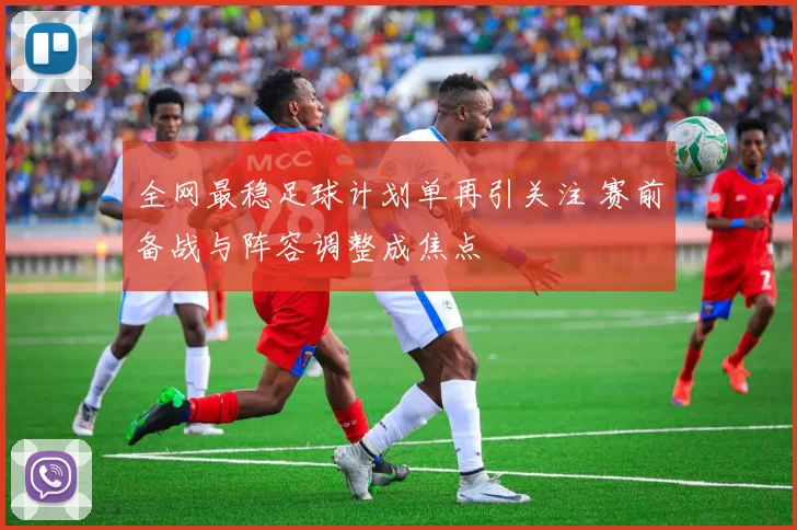 全网最稳足球计划单再引关注 赛前备战与阵容调整成焦点