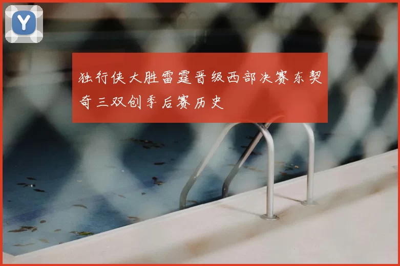 独行侠大胜雷霆晋级西部决赛东契奇三双创季后赛历史