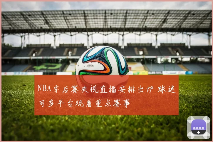 NBA季后赛央视直播安排出炉 球迷可多平台观看重点赛事